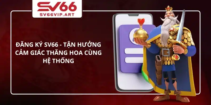 Đăng Ký SV66 - Tận Hưởng Cảm Giác Thăng Hoa Cùng Hệ Thống