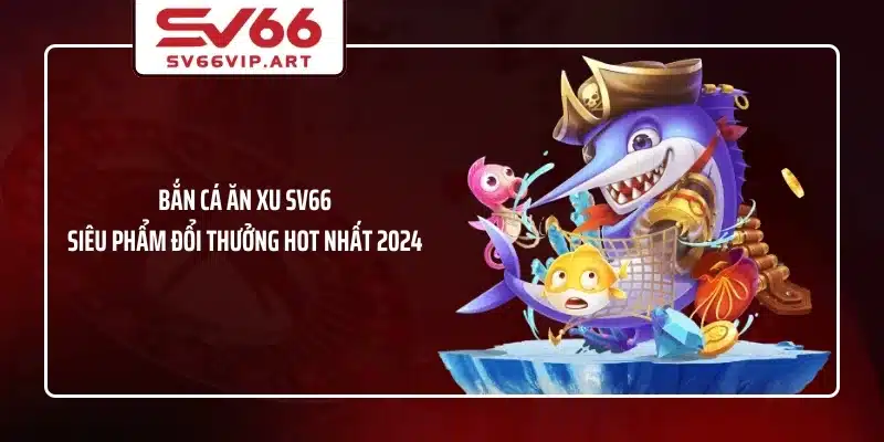 Bắn Cá Ăn Xu SV66 - Siêu Phẩm Đổi Thưởng Hot Nhất 2024