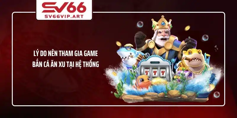 Lý do nên tham gia game bắn cá ăn xu tại hệ thống