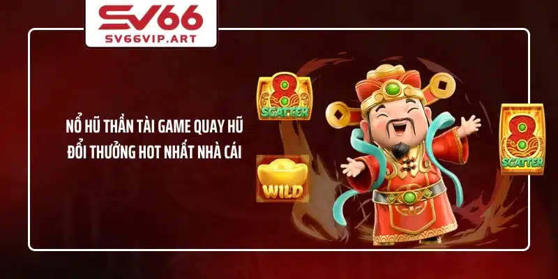 Nổ hũ thần tài game quay hũ đổi thưởng hot nhất nhà cái