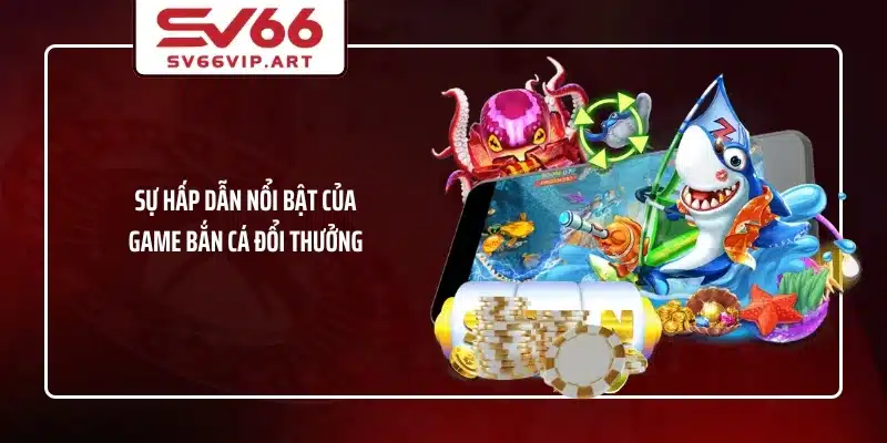 Sự hấp dẫn nổi bật của game bắn cá đổi thưởng